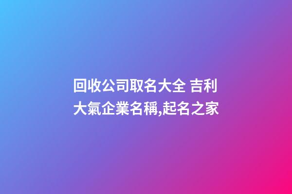 回收公司取名大全 吉利大氣企業名稱,起名之家-第1張-公司起名-玄機派